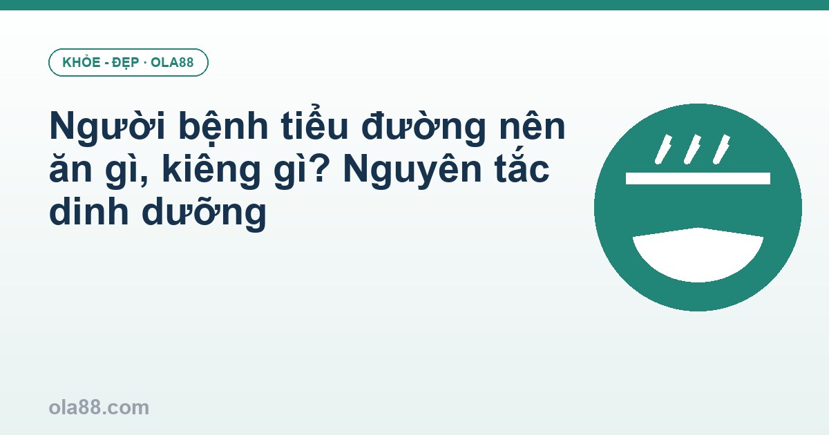 Người bệnh tiểu đường nên ăn gì, kiêng gì? Nguyên tắc dinh dưỡng