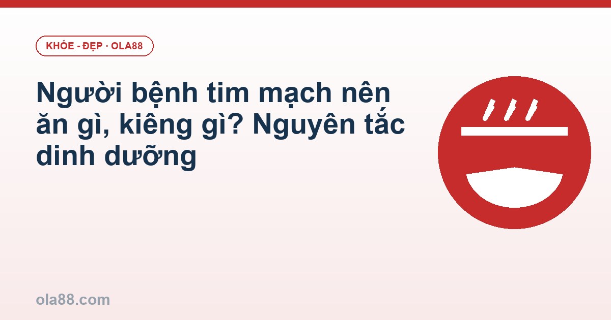 Người bệnh tim mạch nên ăn gì, kiêng gì? Nguyên tắc dinh dưỡng