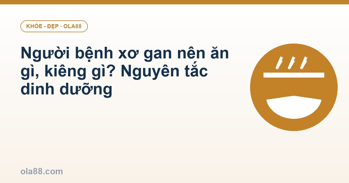 Người bệnh xơ gan nên ăn gì, kiêng gì? Nguyên tắc dinh dưỡng